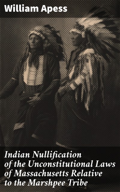 Indian Nullification of the Unconstitutional Laws of Massachusetts Relative to the Marshpee Tribe, William Apess