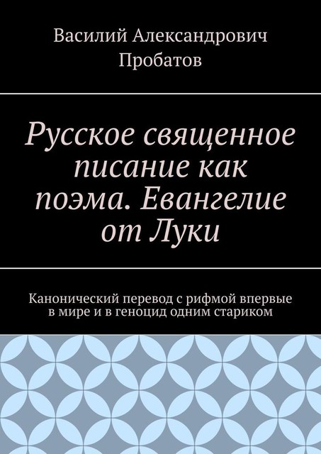 Русское священное писание как поэма. Евангелие от Луки. Канонический перевод с рифмой впервые в мире и в геноцид одним стариком, Василий Пробатов