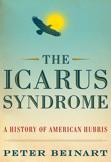 The Icarus Syndrome A History of American Hubris, Peter Beinart