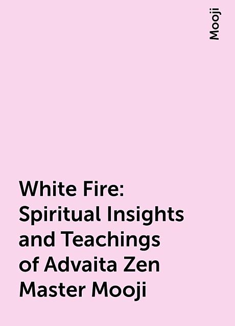 White Fire: Spiritual Insights and Teachings of Advaita Zen Master Mooji, Mooji