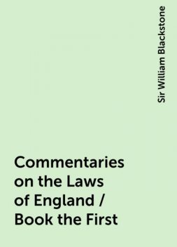Commentaries on the Laws of England / Book the First, Sir William Blackstone