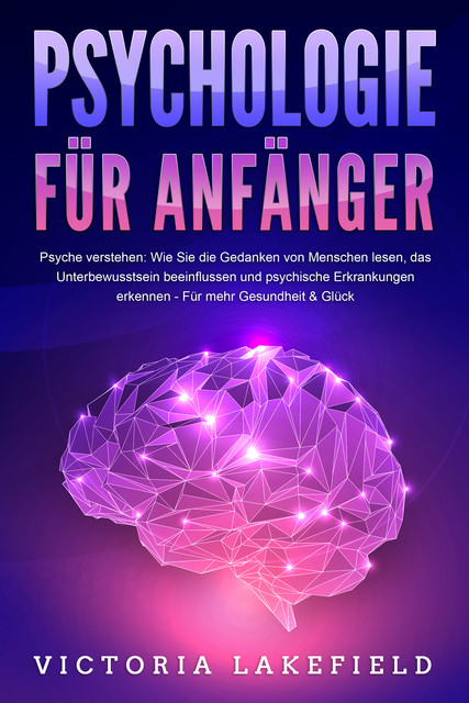 PSYCHOLOGIE FÜR ANFÄNGER – Psyche verstehen: Wie Sie die Gedanken von Menschen lesen, das Unterbewusstsein beeinflussen und psychische Erkrankungen erkennen – Für mehr Gesundheit & Glück, Victoria Lakefield