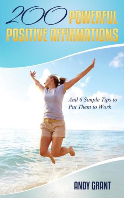 200 Powerful Positive Affirmations and 6 Simple Tips to Put Them to Work (For YOU!), Andy Grant