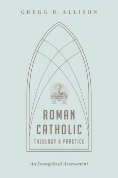 Roman Catholic Theology and Practice, Gregg Allison