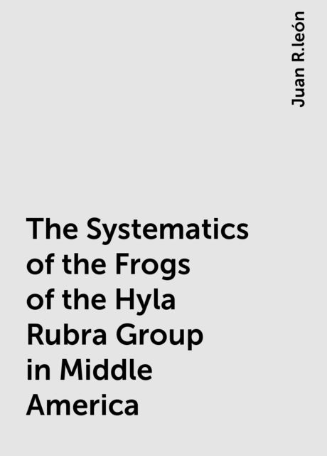 The Systematics of the Frogs of the Hyla Rubra Group in Middle America, Juan R.león