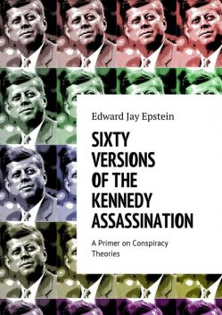 SIXTY VERSIONS OF THE KENNEDY ASSASSINATION, Edward Jay Epstein