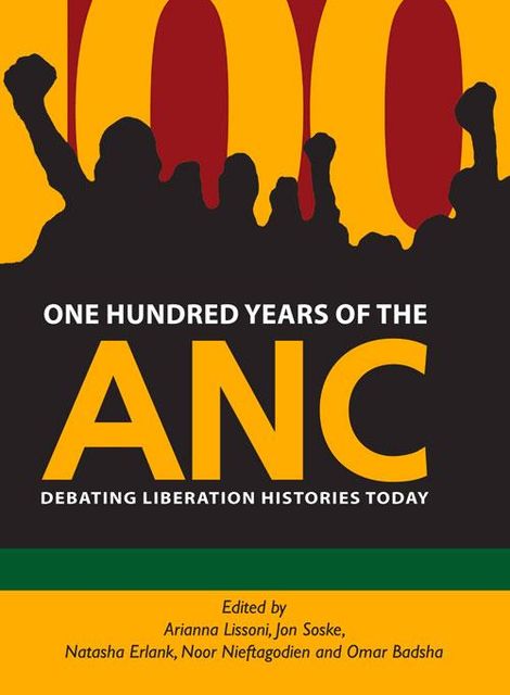 One Hundred Years of the ANC, Jon Soske, Arianna Lissoni, Natasha Erlank, Noor Nieftagodien, Omar Badsha