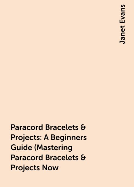 Paracord Bracelets & Projects: A Beginners Guide (Mastering Paracord Bracelets & Projects Now, Janet Evans