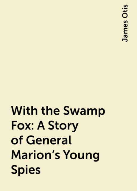 With the Swamp Fox: A Story of General Marion's Young Spies, James Otis