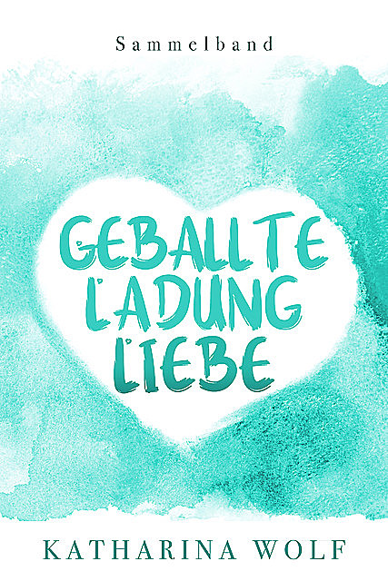 Geballte Ladung Liebe – Katharina Wolf Sammelband, Katharina Wolf