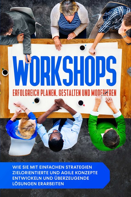 Workshops erfolgreich planen, gestalten und moderieren: Wie Sie mit einfachen Strategien zielorientierte und agile Konzepte entwickeln und überzeugende Lösungen erarbeiten, Markus Prawitz