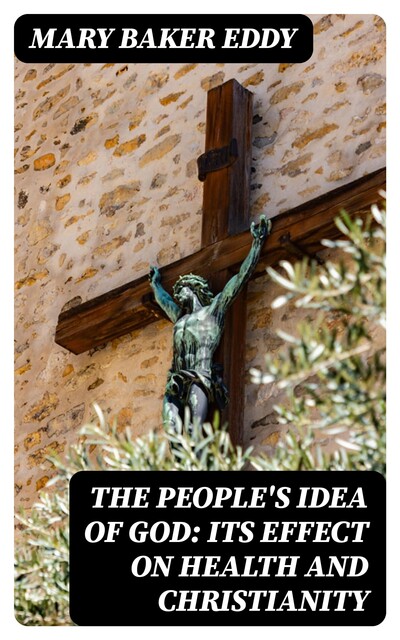 The People's Idea of God: Its Effect On Health And Christianity, Mary Baker Eddy