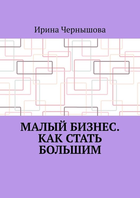 Малый бизнес. Как стать большим. Первая книга ИрСанны. Основано на реальном опыте, Ирина Чернышова