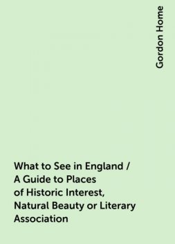 What to See in England / A Guide to Places of Historic Interest, Natural Beauty or Literary Association, Gordon Home