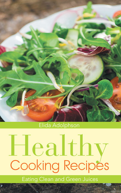 Healthy Cooking Recipes: Eating Clean and Green Juices, Albertine Graham, Elida Adolphson