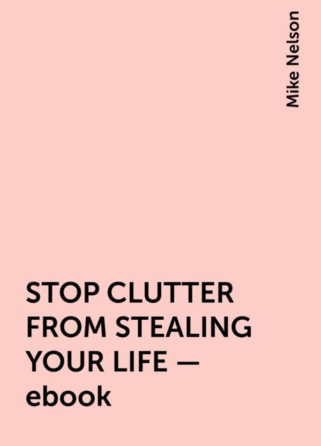 STOP CLUTTER FROM STEALING YOUR LIFE – ebook, Mike Nelson