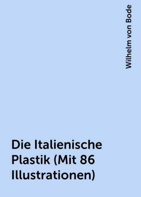 Die Italienische Plastik (Mit 86 Illustrationen), Wilhelm von Bode
