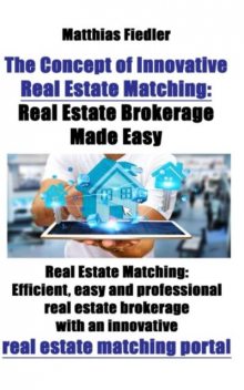 The Concept of Innovative Real Estate Matching: Real Estate Brokerage Made Easy: Real Estate Matching, Matthias Fiedler