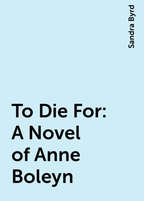 To Die For: A Novel of Anne Boleyn, Sandra Byrd