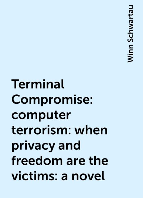 Terminal Compromise: computer terrorism: when privacy and freedom are the victims: a novel, Winn Schwartau