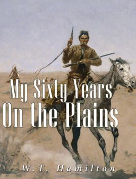 My Sixty Years on the Plains: Trapping, Trading, and Indian Fighting (Illustrated), W.T. Hamilton