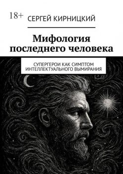 Мифология последнего человека. Супергерои как симптом интеллектуального вымирания, Сергей Кирницкий
