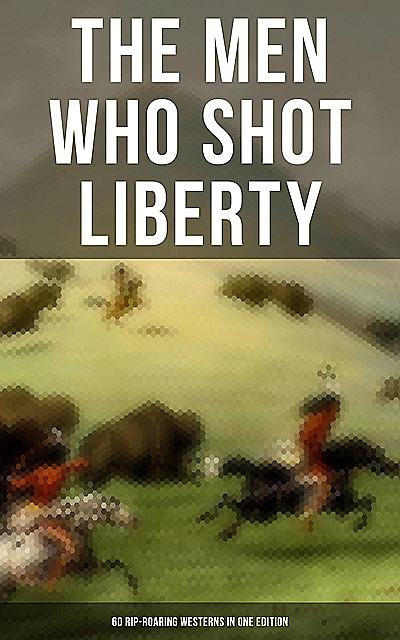 The Men Who Shot Liberty: 60 Rip-Roaring Westerns in One Edition, Mark Twain, Jack London, O.Henry, Robert E.Howard, James Fenimore Cooper, Bret Harte, Willa Cather, Charles Alden Seltzer, Emerson Hough, Owen Wister, Zane Grey, James Oliver Curwood, B.M.Bower, Max Brand, Andy Adams, Jackson Gregory, J.Allan Dunn