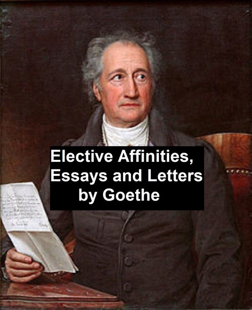 Elective Affinities, Essays, and Letters by Goethe, Johan Wolfgang Von Goethe