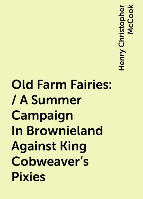 Old Farm Fairies: / A Summer Campaign In Brownieland Against King Cobweaver's Pixies, Henry Christopher McCook