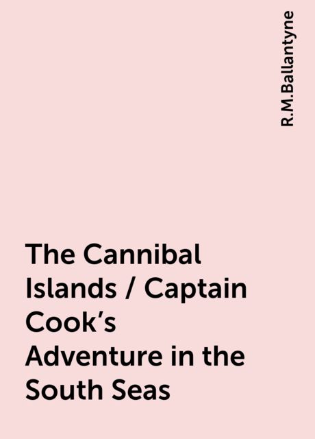 The Cannibal Islands / Captain Cook's Adventure in the South Seas, R.M.Ballantyne