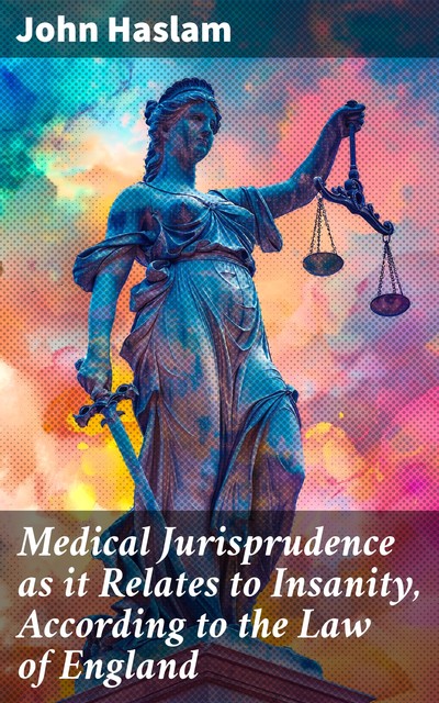 Medical Jurisprudence as it Relates to Insanity, According to the Law of England, John Haslam