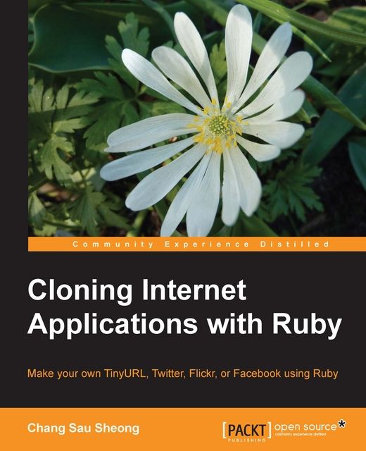 Cloning Internet Applications With Ruby: Make Your Own TinyURL, Twitter, Flickr, or Facebook Using Ruby, Sau Sheong Chang