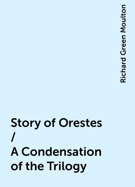 Story of Orestes / A Condensation of the Trilogy, Richard Green Moulton