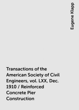 Transactions of the American Society of Civil Engineers, vol. LXX, Dec. 1910 / Reinforced Concrete Pier Construction, Eugene Klapp