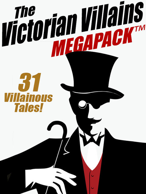 The Victorian Villains MEGAPACK ™: 31 Villainous Tales, Arthur Train, R.Austin Freeman, Arthur Morrison, Christopher B.Booth, John J.Pitcairn