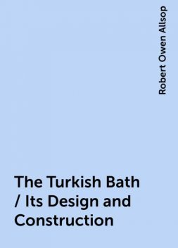 The Turkish Bath / Its Design and Construction, Robert Owen Allsop