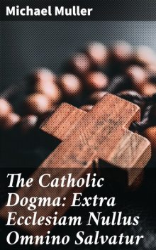 The Catholic Dogma: Extra Ecclesiam Nullus Omnino Salvatur, Michael Müller