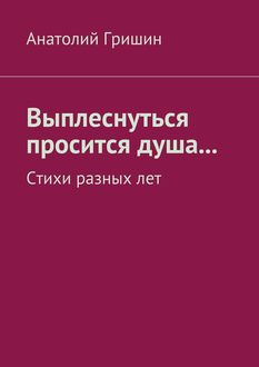 Выплеснуться просится душа… Стихи разных лет, Анатолий Гришин
