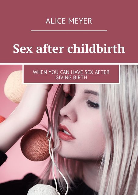 Sex after childbirth. When you can have sex after giving birth, Alice Meyer