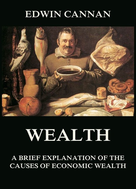 Wealth: A Brief Explanation of the Causes of Economic Wealth, Edwin Cannan