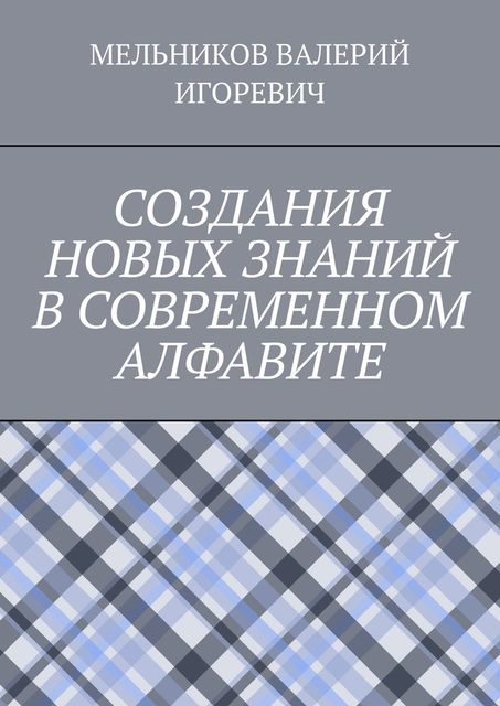 СОЗДАНИЯ НОВЫХ ЗНАНИЙ В СОВРЕМЕННОМ АЛФАВИТЕ, Валерий Мельников