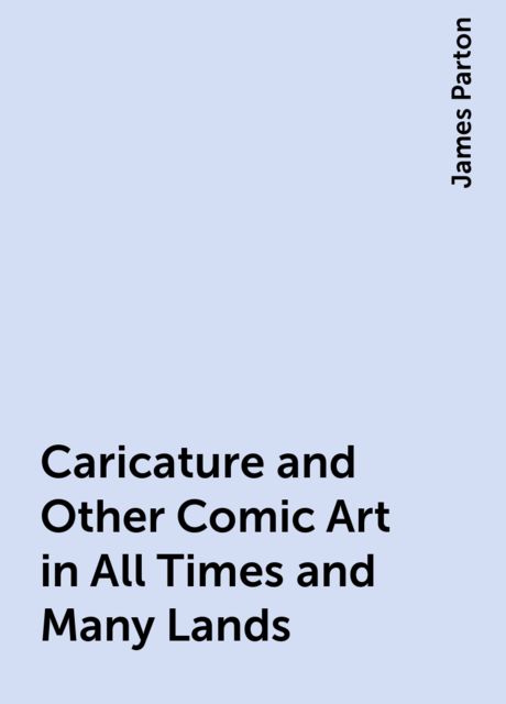 Caricature and Other Comic Art in All Times and Many Lands, James Parton