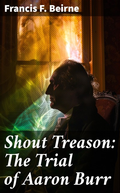 Shout Treason The Trial of Aaron Burr, Francis Foulke Beirne