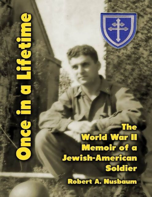 Once In a Lifetime: The World War 2 Memoir of a Jewish American Soldier, Robert A. Nusbaum