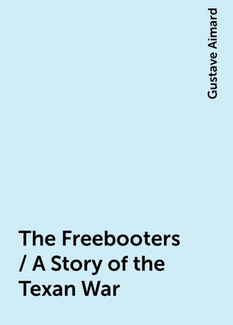 The Freebooters / A Story of the Texan War, Gustave Aimard