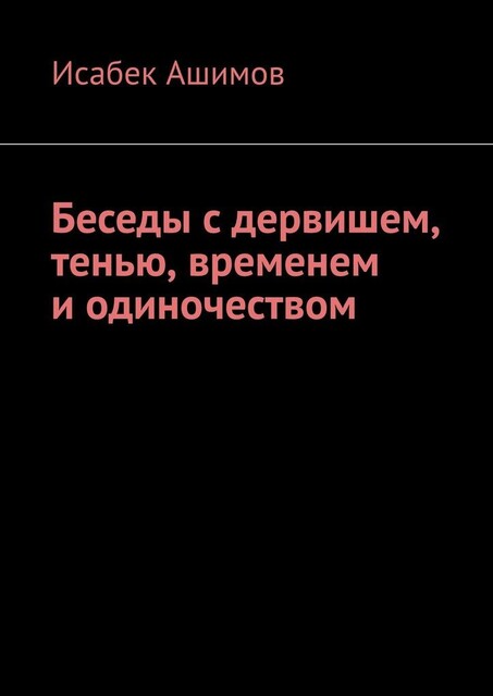 Беседы с дервишем, тенью, временем и одиночеством, Исабек Ашимов