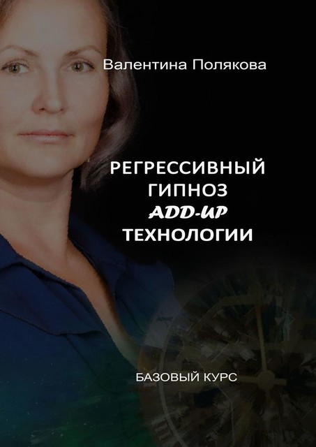 Регрессивный гипноз Add-Up технологии. Базовый курс, Валентина Полякова