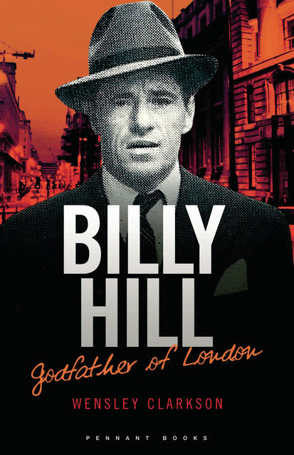 Billy Hill: Godfather of London – The Unparalleled Saga of Britain's Most Powerful Post-War Crime Boss, Wensley Clarkson