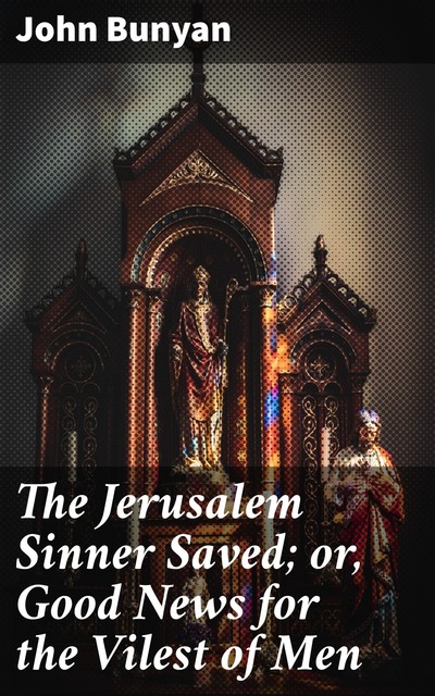 The Jerusalem Sinner Saved; or, Good News for the Vilest of Men, John Bunyan