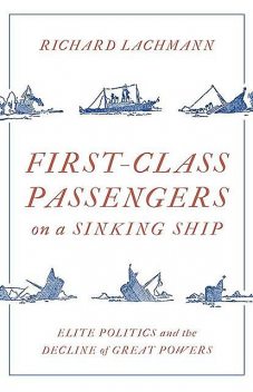 First-Class Passengers on a Sinking Ship: Elite Politics and the Decline of Great Powers, Richard Lachmann